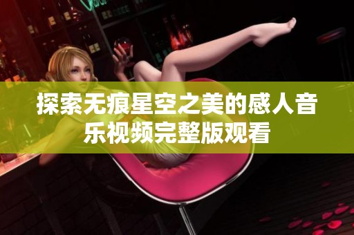 探索无痕星空之美的感人音乐视频完整版观看