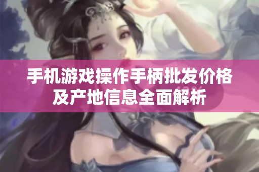 手机游戏操作手柄批发价格及产地信息全面解析
