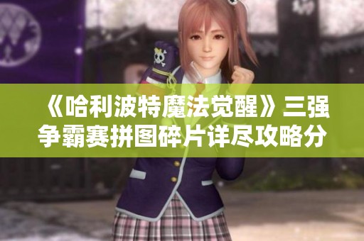 《哈利波特魔法觉醒》三强争霸赛拼图碎片详尽攻略分享