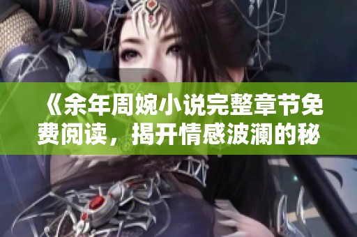 《余年周婉小说完整章节免费阅读，揭开情感波澜的秘密》