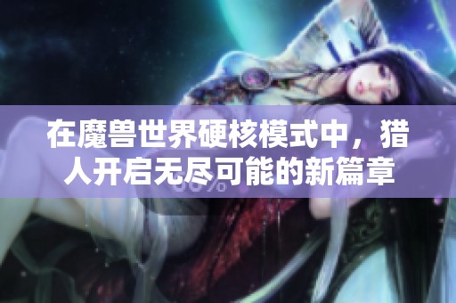 在魔兽世界硬核模式中，猎人开启无尽可能的新篇章