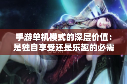 手游单机模式的深层价值：是独自享受还是乐趣的必需品？