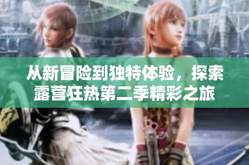 从新冒险到独特体验，探索露营狂热第二季精彩之旅