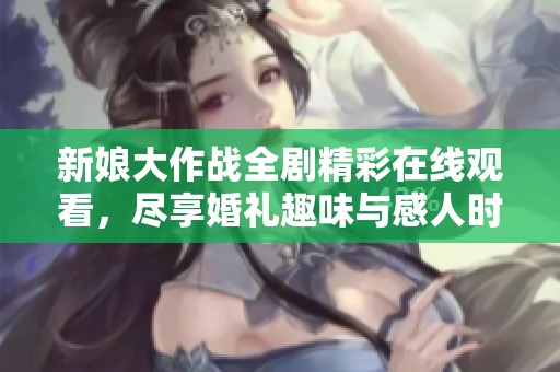 新娘大作战全剧精彩在线观看，尽享婚礼趣味与感人时刻