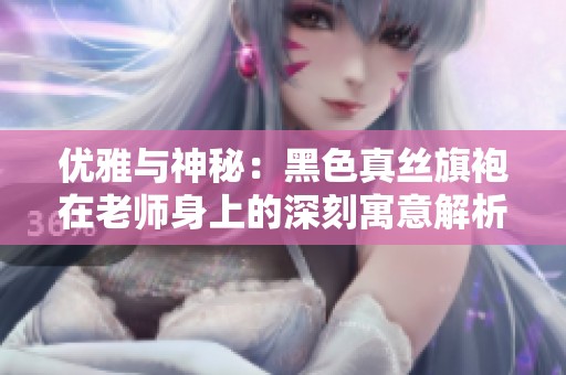优雅与神秘：黑色真丝旗袍在老师身上的深刻寓意解析