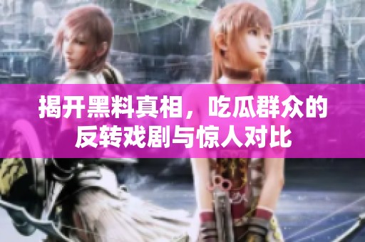 揭开黑料真相，吃瓜群众的反转戏剧与惊人对比