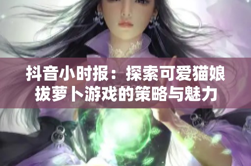 抖音小时报：探索可爱猫娘拔萝卜游戏的策略与魅力