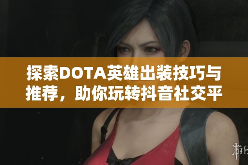 探索DOTA英雄出装技巧与推荐，助你玩转抖音社交平台