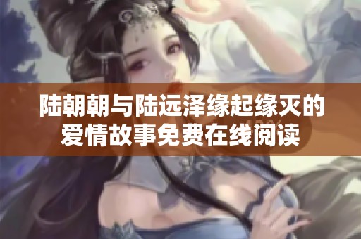 陆朝朝与陆远泽缘起缘灭的爱情故事免费在线阅读