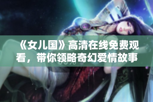《女儿国》高清在线免费观看，带你领略奇幻爱情故事的魅力