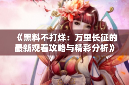 《黑料不打烊：万里长征的最新观看攻略与精彩分析》