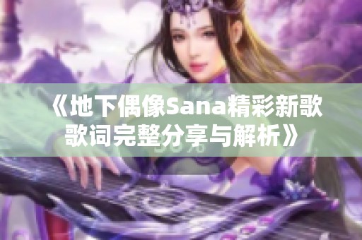 《地下偶像Sana精彩新歌歌词完整分享与解析》