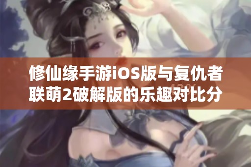 修仙缘手游iOS版与复仇者联萌2破解版的乐趣对比分析