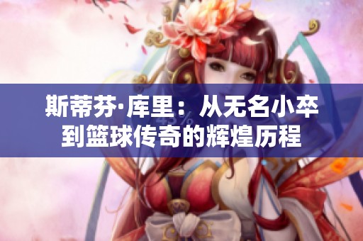 斯蒂芬·库里：从无名小卒到篮球传奇的辉煌历程