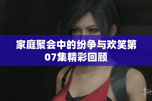 家庭聚会中的纷争与欢笑第07集精彩回顾