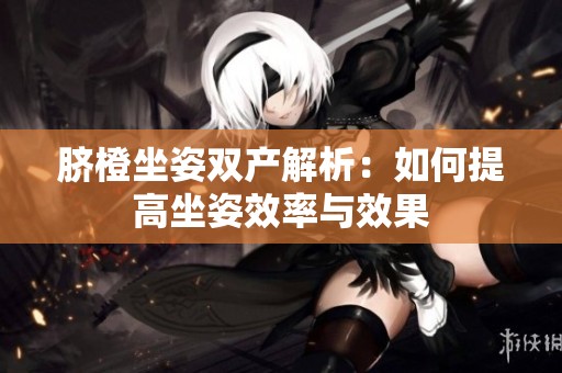 脐橙坐姿双产解析：如何提高坐姿效率与效果