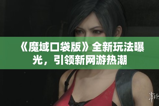 《魔域口袋版》全新玩法曝光，引领新网游热潮