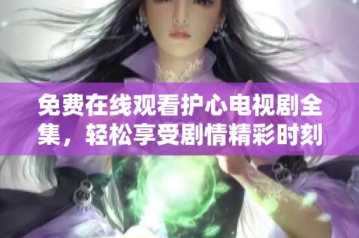 免费在线观看护心电视剧全集，轻松享受剧情精彩时刻