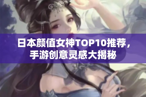日本颜值女神TOP10推荐，手游创意灵感大揭秘