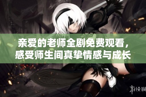 亲爱的老师全剧免费观看，感受师生间真挚情感与成长历程