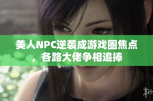 美人NPC逆袭成游戏圈焦点，各路大佬争相追捧