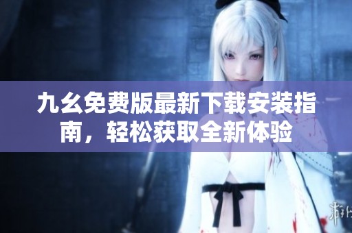 九幺免费版最新下载安装指南，轻松获取全新体验