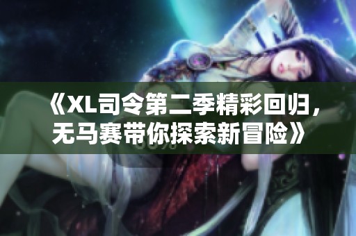 《XL司令第二季精彩回归，无马赛带你探索新冒险》