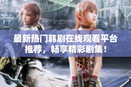 最新热门韩剧在线观看平台推荐，畅享精彩剧集！