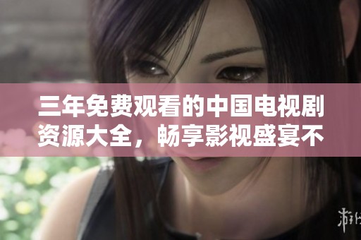 三年免费观看的中国电视剧资源大全，畅享影视盛宴不容错过