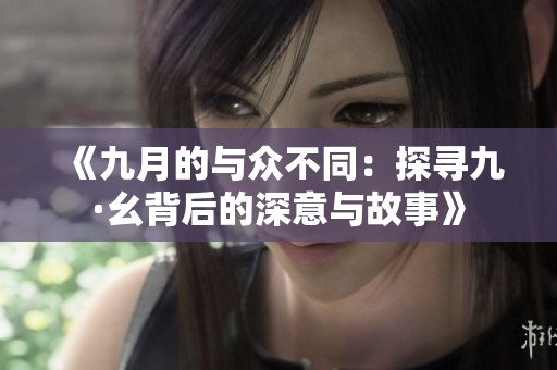 《九月的与众不同：探寻九·幺背后的深意与故事》