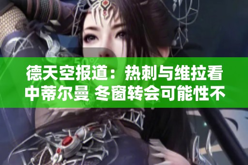 德天空报道：热刺与维拉看中蒂尔曼 冬窗转会可能性不高