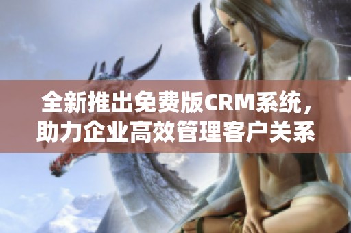全新推出免费版CRM系统，助力企业高效管理客户关系