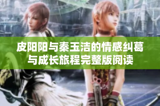皮阳阳与秦玉洁的情感纠葛与成长旅程完整版阅读