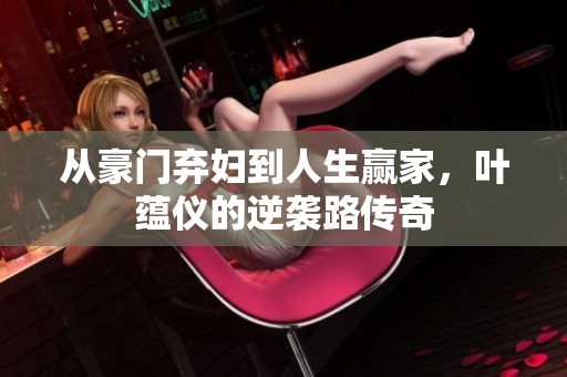 从豪门弃妇到人生赢家，叶蕴仪的逆袭路传奇