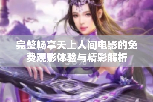 完整畅享天上人间电影的免费观影体验与精彩解析