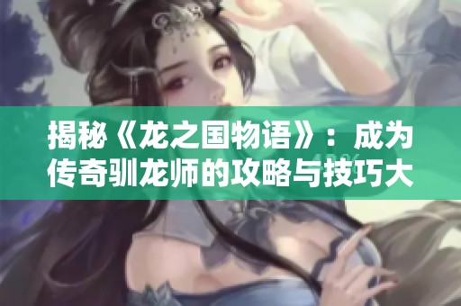 揭秘《龙之国物语》：成为传奇驯龙师的攻略与技巧大全