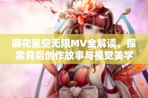麻花星空无限MV全解读，探索背后创作故事与视觉美学