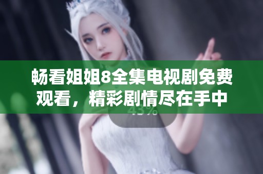 畅看姐姐8全集电视剧免费观看，精彩剧情尽在手中