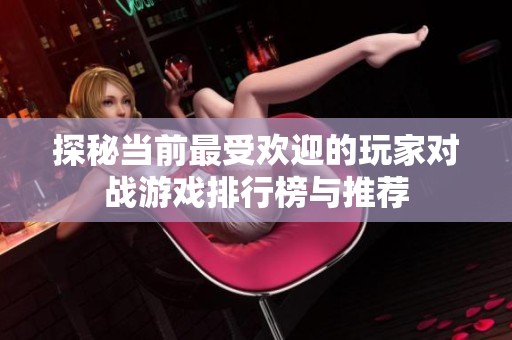 探秘当前最受欢迎的玩家对战游戏排行榜与推荐