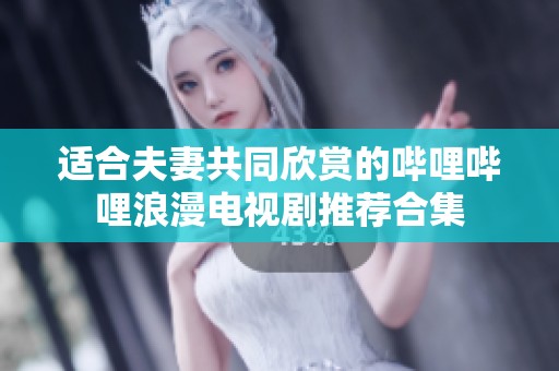 适合夫妻共同欣赏的哔哩哔哩浪漫电视剧推荐合集