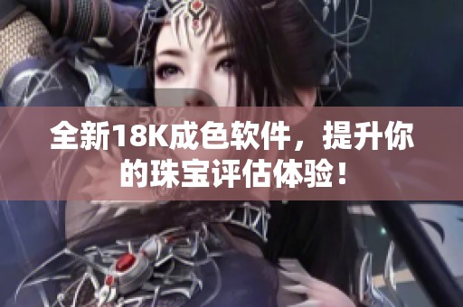 全新18K成色软件，提升你的珠宝评估体验！