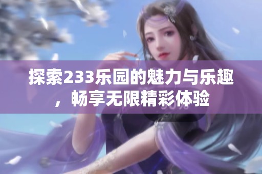 探索233乐园的魅力与乐趣，畅享无限精彩体验