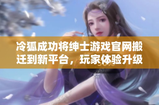 冷狐成功将绅士游戏官网搬迁到新平台，玩家体验升级