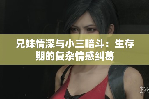 兄妹情深与小三暗斗：生存期的复杂情感纠葛