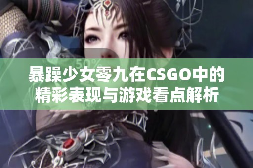 暴躁少女零九在CSGO中的精彩表现与游戏看点解析