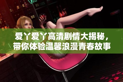 爱丫爱丫高清剧情大揭秘，带你体验温馨浪漫青春故事