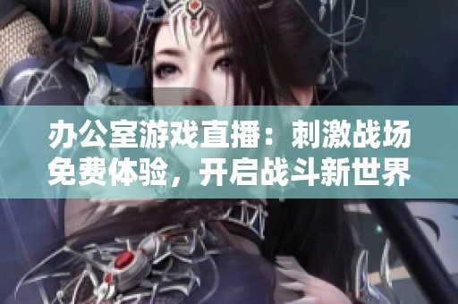 办公室游戏直播：刺激战场免费体验，开启战斗新世界