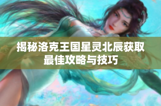 揭秘洛克王国星灵北辰获取最佳攻略与技巧