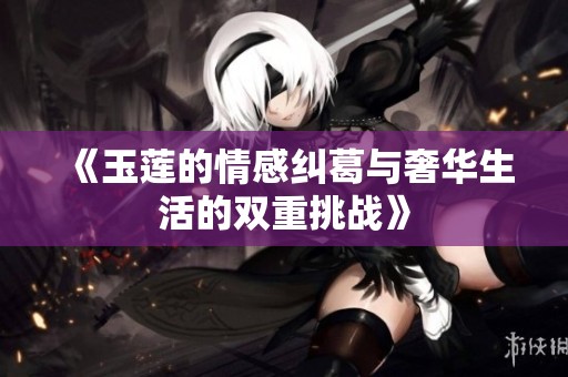 《玉莲的情感纠葛与奢华生活的双重挑战》