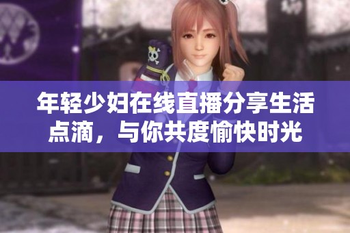年轻少妇在线直播分享生活点滴，与你共度愉快时光